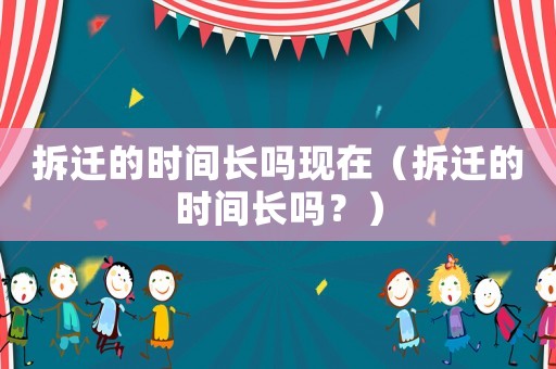 拆遷的時間長嗎現在（拆遷的時間長嗎？）
