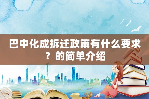 巴中化成拆遷政策有什么要求？的簡(jiǎn)單介紹