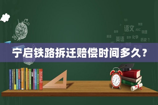 寧啟鐵路拆遷賠償時間多久？