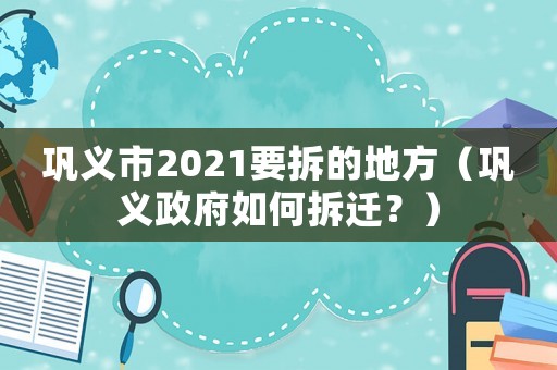 鞏義市2021要拆的地方（鞏義政府如何拆遷？）