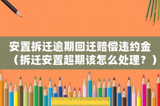 安置拆遷逾期回遷賠償違約金（拆遷安置超期該怎么處理？）