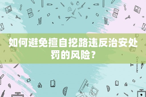 如何避免擅自挖路違反治安處罰的風險？