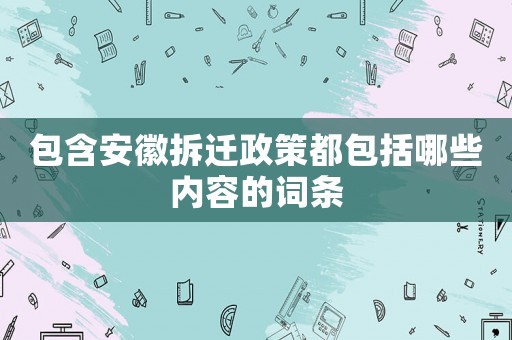 包含安徽拆遷政策都包括哪些內容的詞條