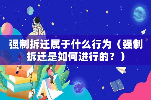 強制拆遷屬于什么行為（強制拆遷是如何進行的？）