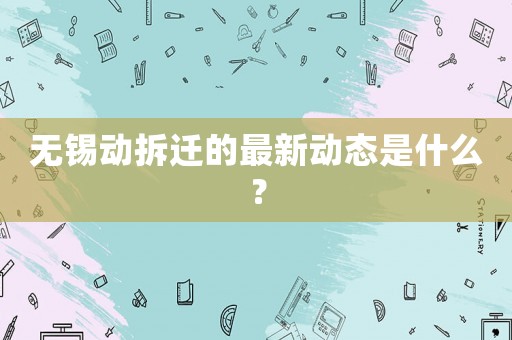 無錫動拆遷的最新動態是什么？
