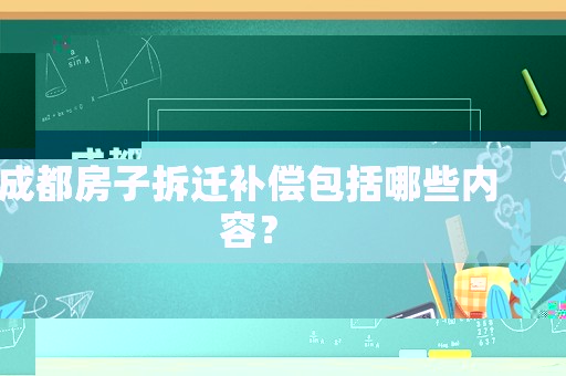 成都房子拆遷補償包括哪些內容？
