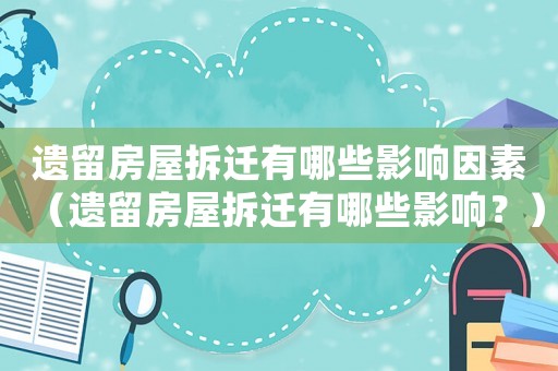 遺留房屋拆遷有哪些影響因素（遺留房屋拆遷有哪些影響？）