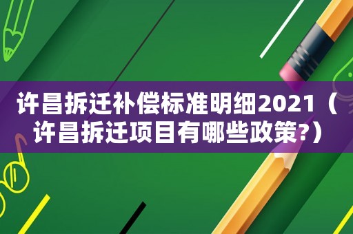 許昌拆遷補償標準明細2021（許昌拆遷項目有哪些政策?）