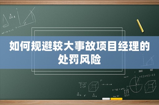 如何規(guī)避較大事故項(xiàng)目經(jīng)理的處罰風(fēng)險(xiǎn)