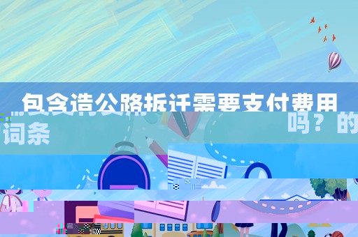 包含造公路拆遷需要支付費用嗎？的詞條