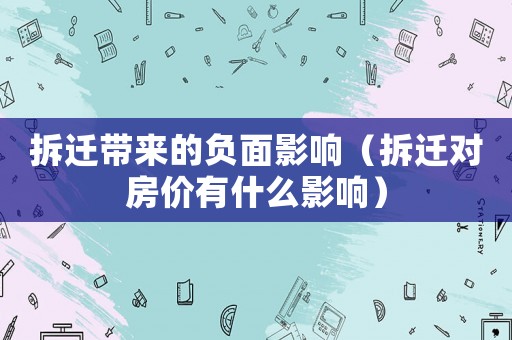 拆遷帶來的負面影響（拆遷對房價有什么影響）
