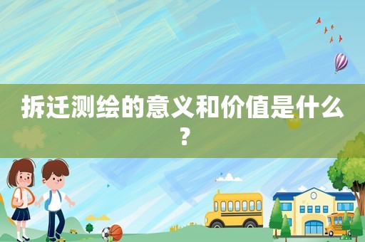 拆遷測繪的意義和價值是什么？