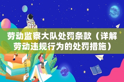 勞動監察大隊處罰條款（詳解勞動違規行為的處罰措施）