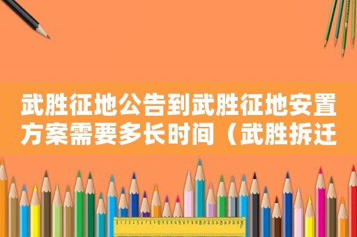 武勝征地公告到武勝征地安置方案需要多長時間（武勝拆遷的原因是什么？）
