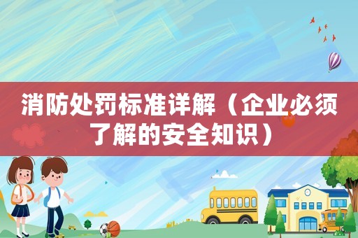 消防處罰標(biāo)準(zhǔn)詳解（企業(yè)必須了解的安全知識(shí)）