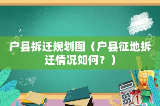戶縣拆遷規劃圖（戶縣征地拆遷情況如何？）