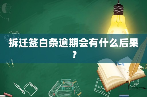 拆遷簽白條逾期會有什么后果？