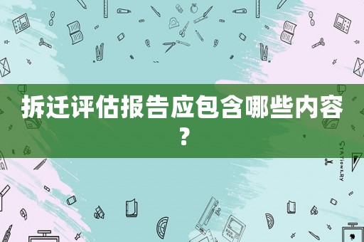 拆遷評估報告應包含哪些內容？