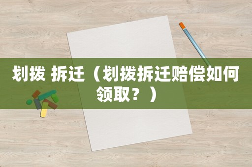 劃撥 拆遷（劃撥拆遷賠償如何領取？）