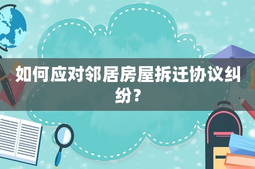 如何應對鄰居房屋拆遷協議糾紛？