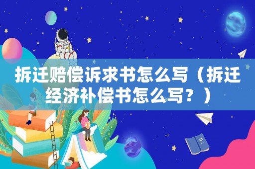 拆遷賠償訴求書怎么寫（拆遷經濟補償書怎么寫？）