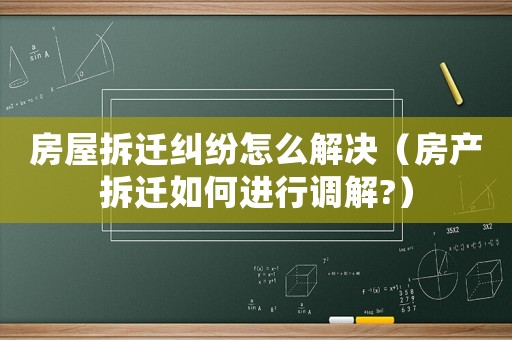 房屋拆遷糾紛怎么解決（房產拆遷如何進行調解?）