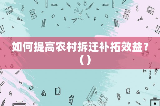 如何提高農村拆遷補拓效益？（）