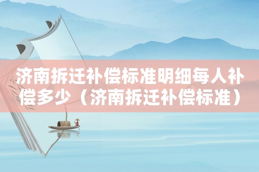 濟南拆遷補償標準明細每人補償多少（濟南拆遷補償標準）