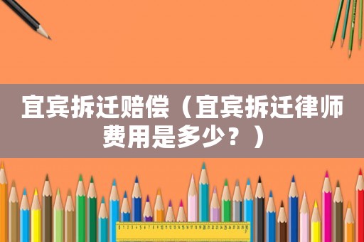 宜賓拆遷賠償（宜賓拆遷律師費用是多少？）