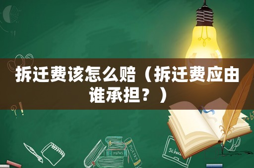 拆遷費(fèi)該怎么賠（拆遷費(fèi)應(yīng)由誰承擔(dān)？）