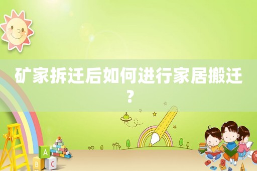 礦家拆遷后如何進(jìn)行家居搬遷？