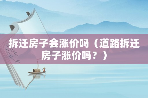拆遷房子會(huì)漲價(jià)嗎（道路拆遷房子漲價(jià)嗎？）