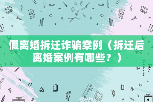 假離婚拆遷詐騙案例（拆遷后離婚案例有哪些？）
