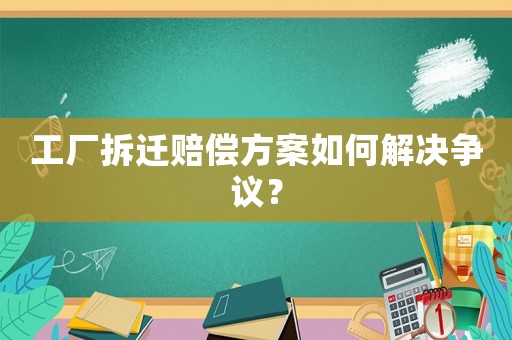 工廠拆遷賠償方案如何解決爭議？