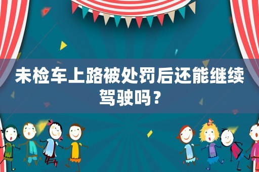 未檢車上路被處罰后還能繼續駕駛嗎？
