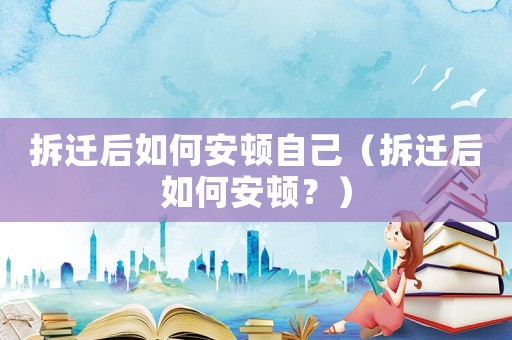 拆遷后如何安頓自己（拆遷后如何安頓？）