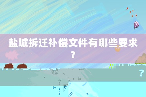 鹽城拆遷補償文件有哪些要求?