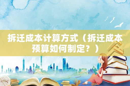 拆遷成本計算方式（拆遷成本預算如何制定？）