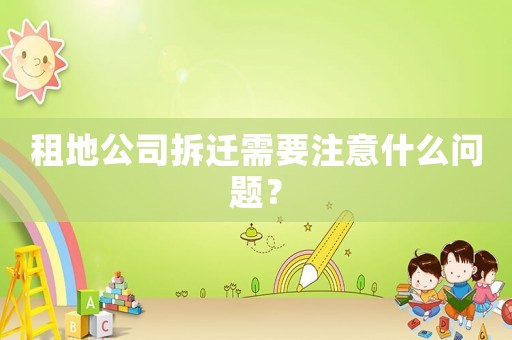 租地公司拆遷需要注意什么問題？