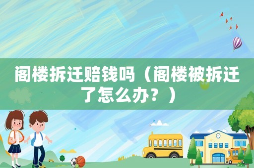 閣樓拆遷賠錢嗎（閣樓被拆遷了怎么辦？）
