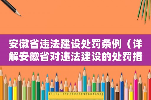 安徽省違法建設處罰條例（詳解安徽省對違法建設的處罰措施）