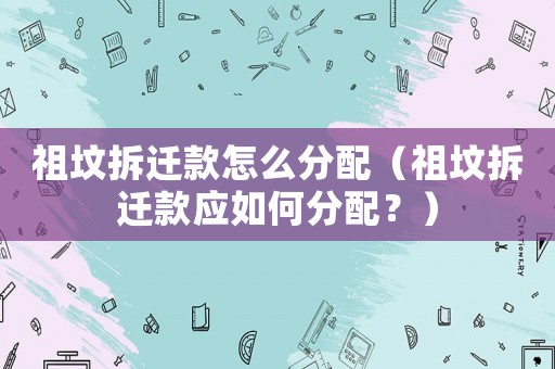 祖墳拆遷款怎么分配（祖墳拆遷款應(yīng)如何分配？）