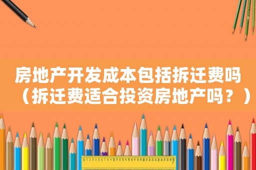 房地產(chǎn)開發(fā)成本包括拆遷費嗎（拆遷費適合投資房地產(chǎn)嗎？）