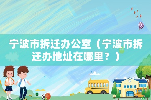 寧波市拆遷辦公室（寧波市拆遷辦地址在哪里？）