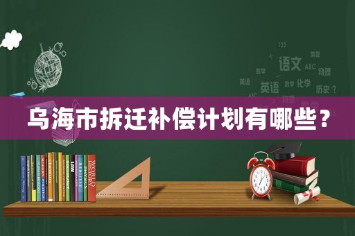 烏海市拆遷補償計劃有哪些？