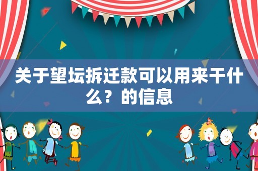 關于望壇拆遷款可以用來干什么？的信息