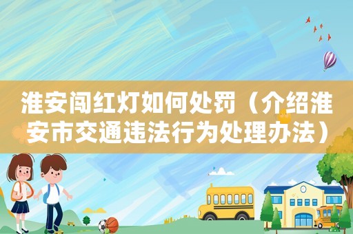 淮安闖紅燈如何處罰（介紹淮安市交通違法行為處理辦法）
