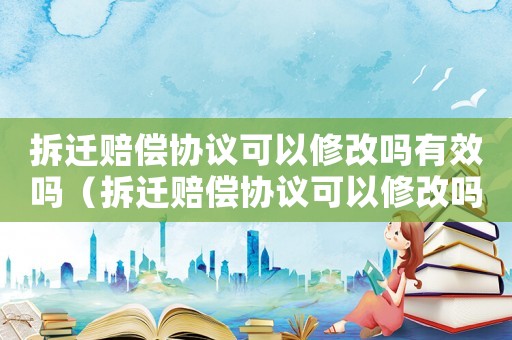 拆遷賠償協(xié)議可以修改嗎有效嗎（拆遷賠償協(xié)議可以修改嗎？）