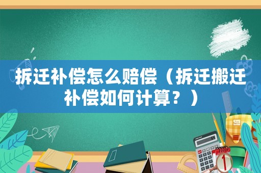拆遷補償怎么賠償（拆遷搬遷補償如何計算？）