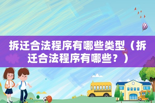 拆遷合法程序有哪些類(lèi)型（拆遷合法程序有哪些？）